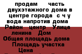 продам 1/2 часть двухэтажного дома в центре города  с ч/у,вода напротив дома › Район ­ центр › Улица ­ ленина › Дом ­ 133 › Общая площадь дома ­ 80 › Площадь участка ­ 8 › Цена ­ 1 050 000 - Липецкая обл., Елецкий р-н, Елец г. Недвижимость » Дома, коттеджи, дачи продажа   . Липецкая обл.